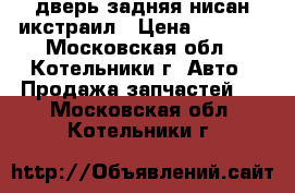 дверь задняя нисан икстраил › Цена ­ 3 000 - Московская обл., Котельники г. Авто » Продажа запчастей   . Московская обл.,Котельники г.